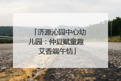 济源沁园中心幼儿园：仲夏赋童趣 艾香端午情