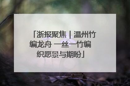 浙报聚焦｜温州竹编龙舟 一丝一竹编织愿景与期盼