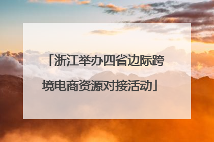 浙江举办四省边际跨境电商资源对接活动