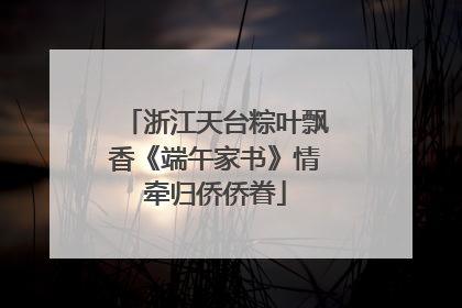 浙江天台粽叶飘香《端午家书》情牵归侨侨眷