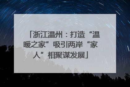 浙江温州：打造“温暖之家”吸引两岸“家人”相聚谋发展