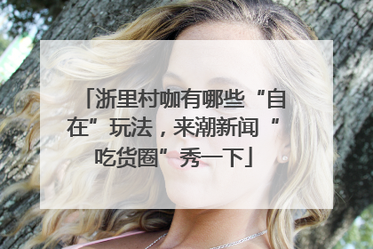 浙里村咖有哪些“自在”玩法，来潮新闻“吃货圈”秀一下