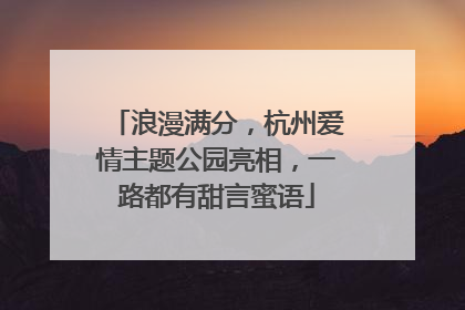 浪漫满分，杭州爱情主题公园亮相，一路都有甜言蜜语