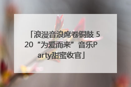 浪漫音浪席卷铜鼓 520“为爱而来”音乐Party甜蜜收官