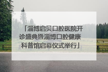 淄博启贝口腔医院开诊盛典暨淄博口腔健康科普馆启幕仪式举行