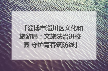 淄博市淄川区文化和旅游局：文旅法治进校园 守护青春筑防线