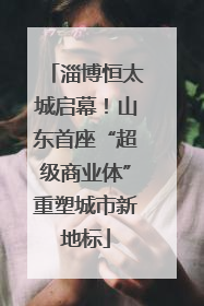 淄博恒太城启幕！山东首座“超级商业体”重塑城市新地标