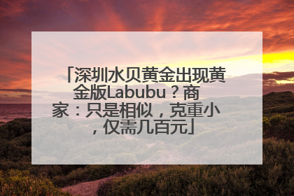 深圳水贝黄金出现黄金版Labubu？商家：只是相似，克重小，仅需几百元