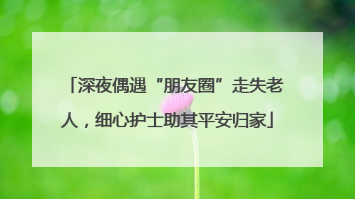 深夜偶遇“朋友圈”走失老人，细心护士助其平安归家