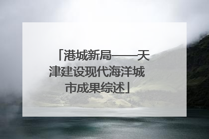 港城新局——天津建设现代海洋城市成果综述