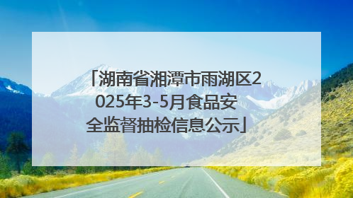 湖南省湘潭市雨湖区2025年3-5月食品安全监督抽检信息公示