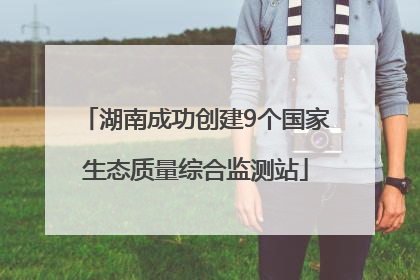 湖南成功创建9个国家生态质量综合监测站