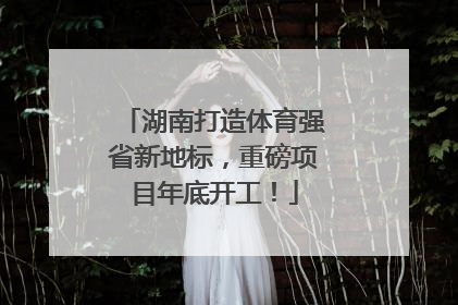 湖南打造体育强省新地标，重磅项目年底开工！