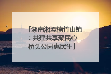 湖南湘潭楠竹山镇：共建共享聚民心 桥头公园惠民生