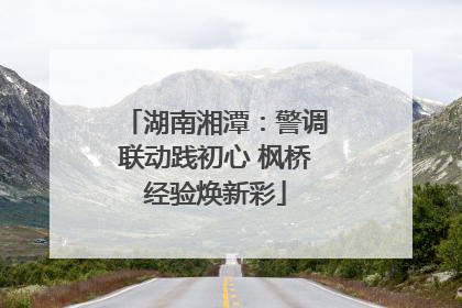 湖南湘潭：警调联动践初心 枫桥经验焕新彩