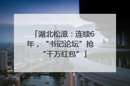 湖北松滋：连续6年，“书记论坛”抢“千万红包”