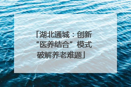 湖北通城：创新 “医养结合”模式 破解养老难题