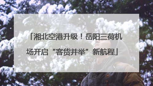 湘北空港升级！岳阳三荷机场开启“客货并举”新航程