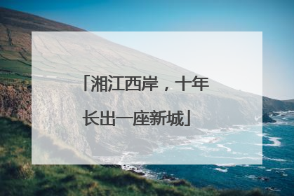 湘江西岸，十年长出一座新城