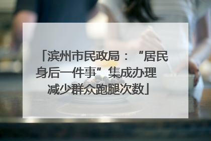 滨州市民政局：“居民身后一件事”集成办理 减少群众跑腿次数