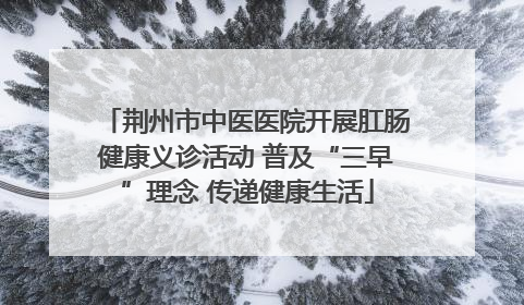 荆州市中医医院开展肛肠健康义诊活动 普及“三早”理念 传递健康生活