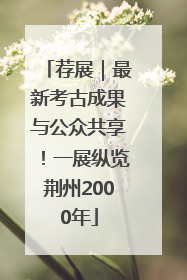 荐展｜最新考古成果与公众共享！一展纵览荆州2000年