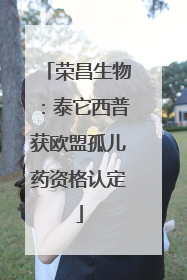 荣昌生物：泰它西普获欧盟孤儿药资格认定