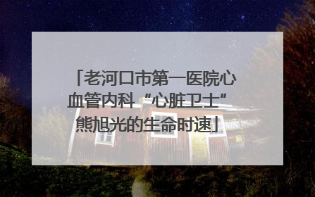 老河口市第一医院心血管内科“心脏卫士”熊旭光的生命时速