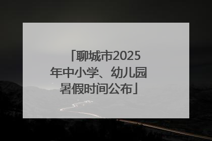 聊城市2025年中小学、幼儿园暑假时间公布