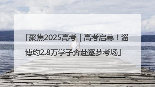 聚焦2025高考｜高考启幕！淄博约2.8万学子奔赴逐梦考场