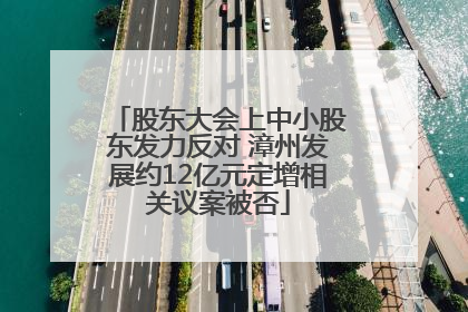 股东大会上中小股东发力反对 漳州发展约12亿元定增相关议案被否