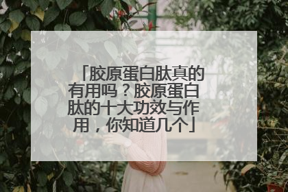 胶原蛋白肽真的有用吗？胶原蛋白肽的十大功效与作用，你知道几个