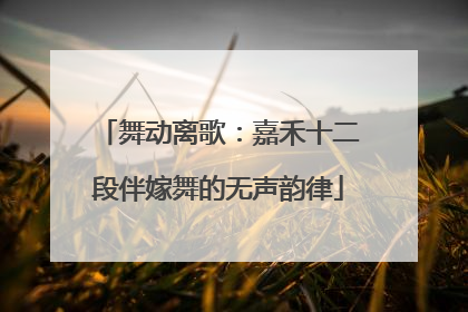 舞动离歌：嘉禾十二段伴嫁舞的无声韵律