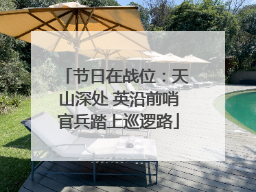 节日在战位：天山深处 英沿前哨官兵踏上巡逻路