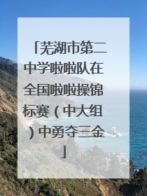 芜湖市第二中学啦啦队在全国啦啦操锦标赛（中大组）中勇夺三金