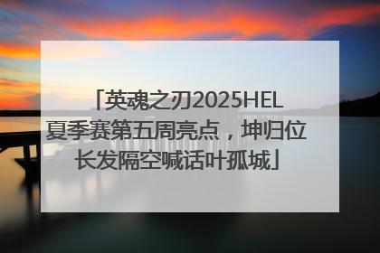 英魂之刃2025HEL夏季赛第五周亮点，坤归位长发隔空喊话叶孤城