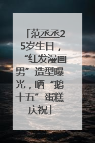 范丞丞25岁生日，“红发漫画男”造型曝光，晒“鹅十五”蛋糕庆祝