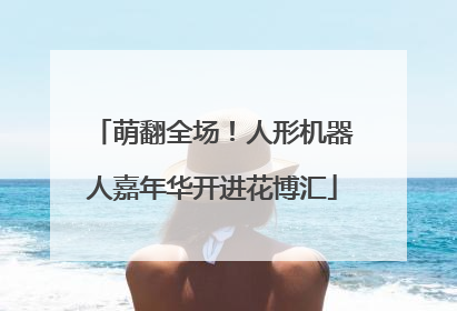 萌翻全场！人形机器人嘉年华开进花博汇