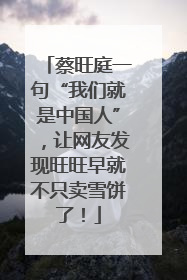 蔡旺庭一句“我们就是中国人”，让网友发现旺旺早就不只卖雪饼了！