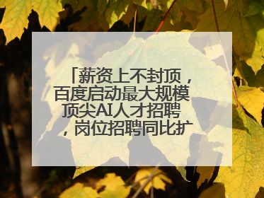 薪资上不封顶，百度启动最大规模顶尖AI人才招聘，岗位招聘同比扩大60%
