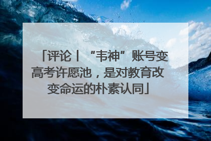 评论丨“韦神”账号变高考许愿池，是对教育改变命运的朴素认同