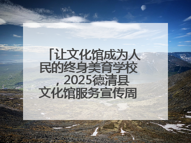 让文化馆成为人民的终身美育学校，2025德清县文化馆服务宣传周圆满落幕