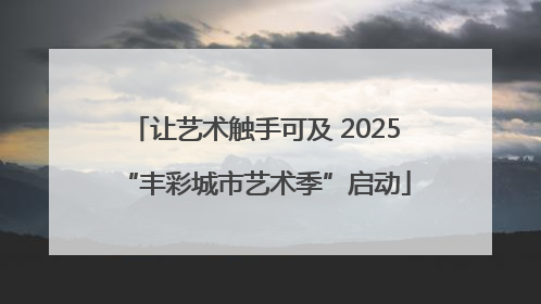 让艺术触手可及 2025“丰彩城市艺术季”启动