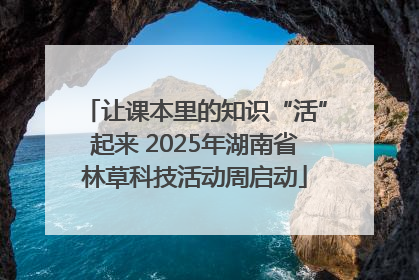 让课本里的知识“活”起来 2025年湖南省林草科技活动周启动