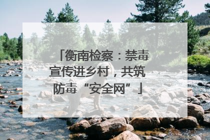 衡南检察：禁毒宣传进乡村，共筑防毒“安全网”