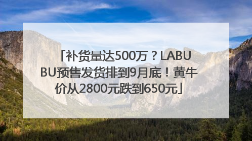 补货量达500万？LABUBU预售发货排到9月底！黄牛价从2800元跌到650元
