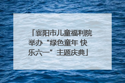 襄阳市儿童福利院举办“绿色童年 快乐六一”主题庆典