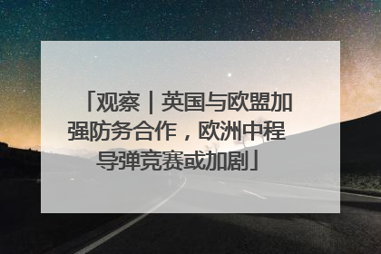 观察｜英国与欧盟加强防务合作，欧洲中程导弹竞赛或加剧
