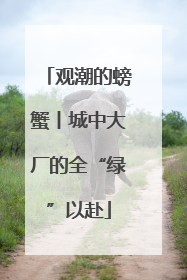 观潮的螃蟹丨城中大厂的全“绿”以赴