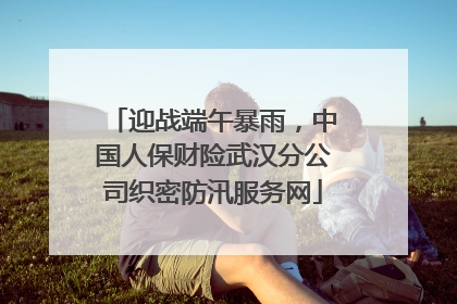 迎战端午暴雨，中国人保财险武汉分公司织密防汛服务网